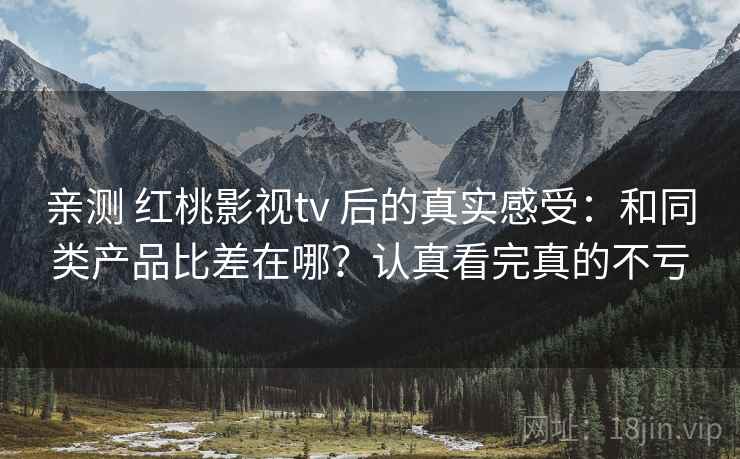 亲测 红桃影视tv 后的真实感受：和同类产品比差在哪？认真看完真的不亏