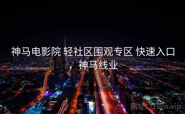 神马电影院 轻社区围观专区 快速入口，神马线业