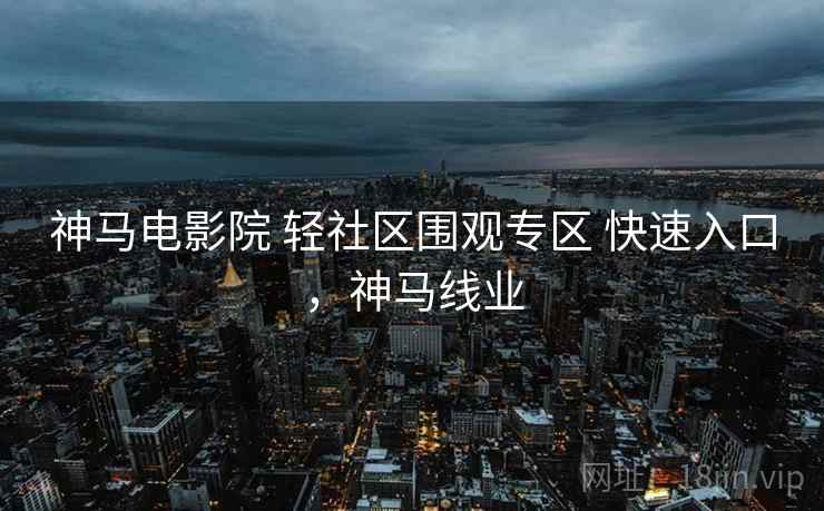 神马电影院 轻社区围观专区 快速入口，神马线业