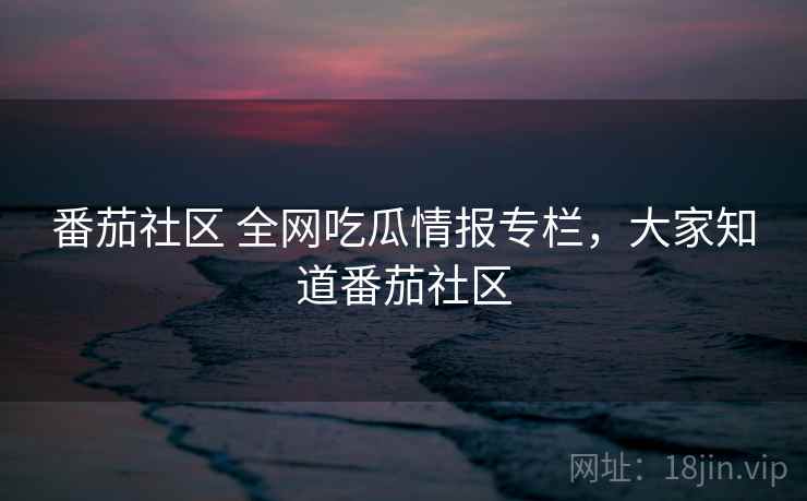 番茄社区 全网吃瓜情报专栏，大家知道番茄社区
