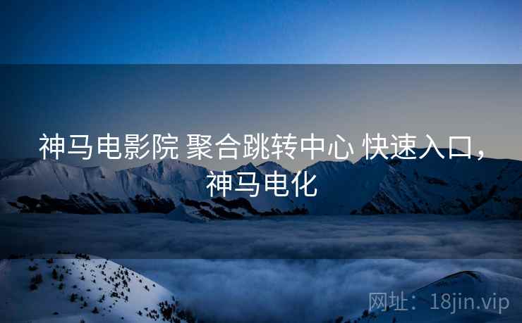 神马电影院 聚合跳转中心 快速入口，神马电化