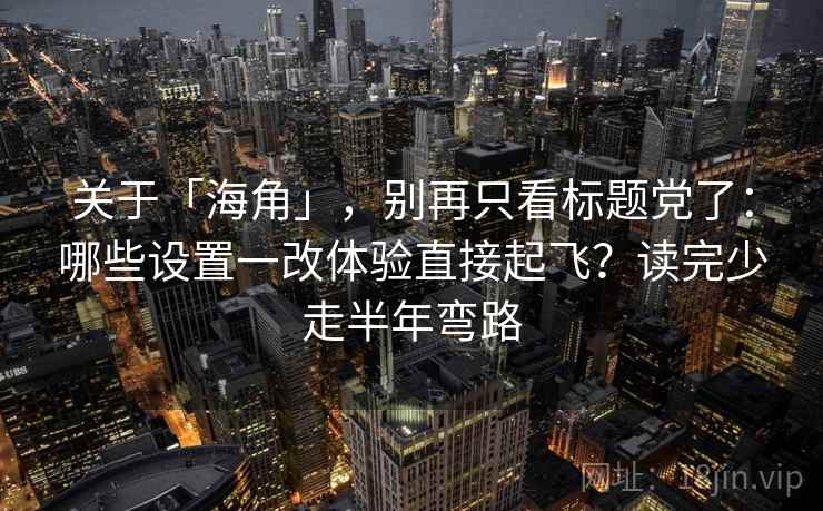 关于「海角」，别再只看标题党了：哪些设置一改体验直接起飞？读完少走半年弯路