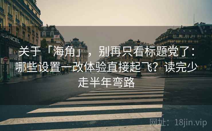 关于「海角」，别再只看标题党了：哪些设置一改体验直接起飞？读完少走半年弯路