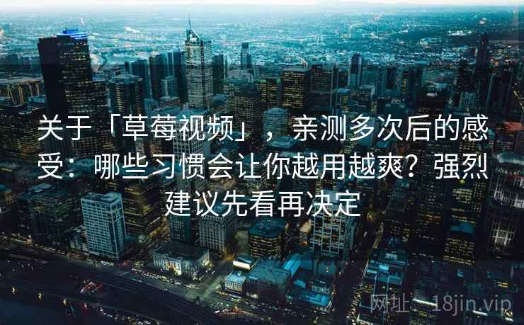 关于「草莓视频」，亲测多次后的感受：哪些习惯会让你越用越爽？强烈建议先看再决定