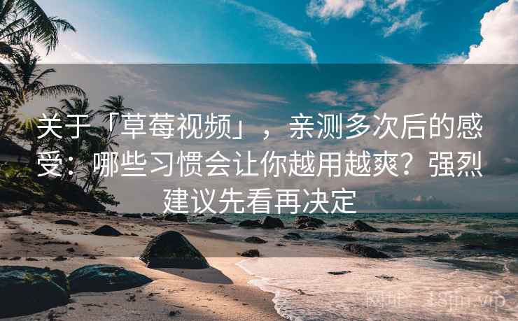 关于「草莓视频」，亲测多次后的感受：哪些习惯会让你越用越爽？强烈建议先看再决定
