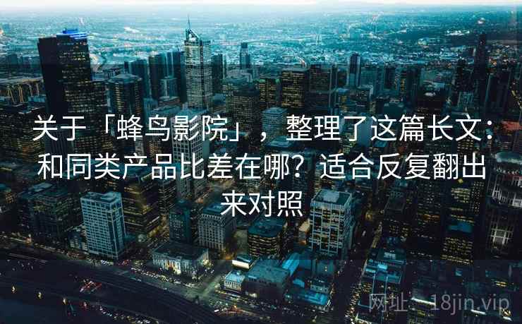 关于「蜂鸟影院」，整理了这篇长文：和同类产品比差在哪？适合反复翻出来对照