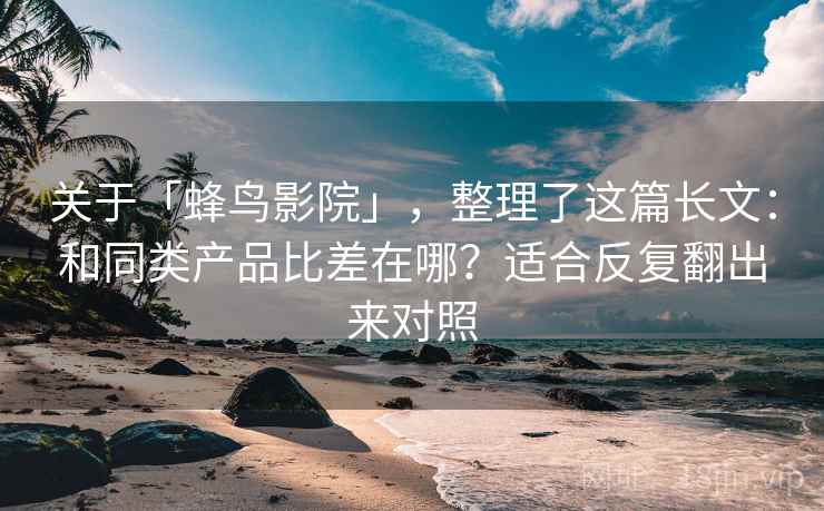 关于「蜂鸟影院」，整理了这篇长文：和同类产品比差在哪？适合反复翻出来对照