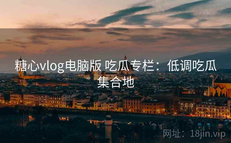 糖心vlog电脑版 吃瓜专栏：低调吃瓜集合地