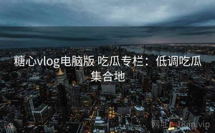 糖心vlog电脑版 吃瓜专栏：低调吃瓜集合地