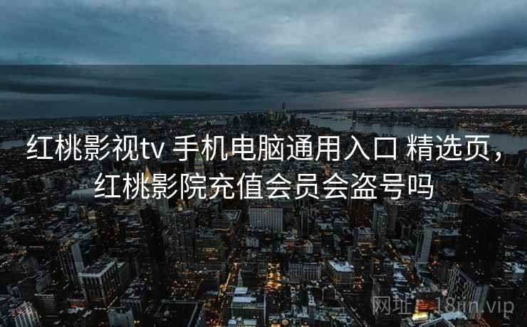 红桃影视tv 手机电脑通用入口 精选页，红桃影院充值会员会盗号吗