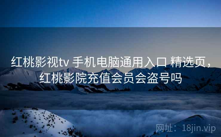红桃影视tv 手机电脑通用入口 精选页，红桃影院充值会员会盗号吗