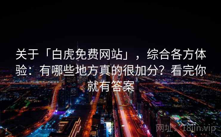 关于「白虎免费网站」，综合各方体验：有哪些地方真的很加分？看完你就有答案