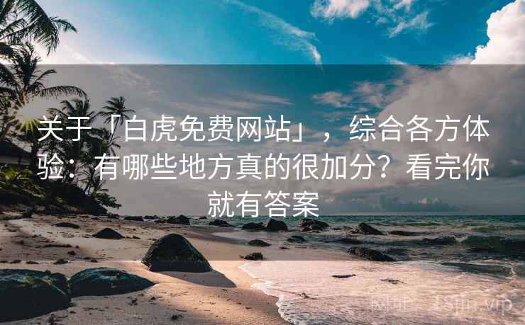 关于「白虎免费网站」，综合各方体验：有哪些地方真的很加分？看完你就有答案