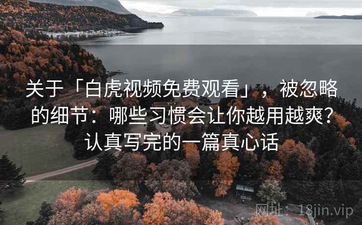 关于「白虎视频免费观看」，被忽略的细节：哪些习惯会让你越用越爽？认真写完的一篇真心话
