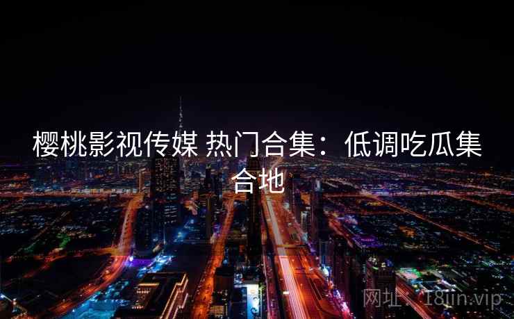 樱桃影视传媒 热门合集：低调吃瓜集合地