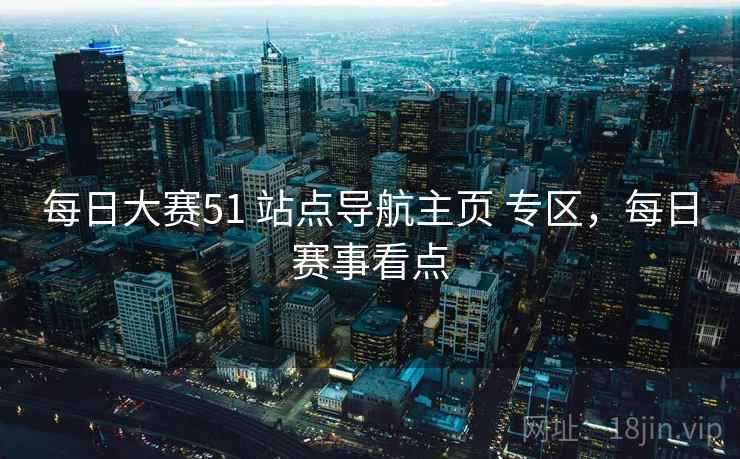 每日大赛51 站点导航主页 专区，每日赛事看点