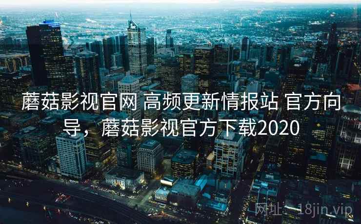 蘑菇影视官网 高频更新情报站 官方向导，蘑菇影视官方下载2020