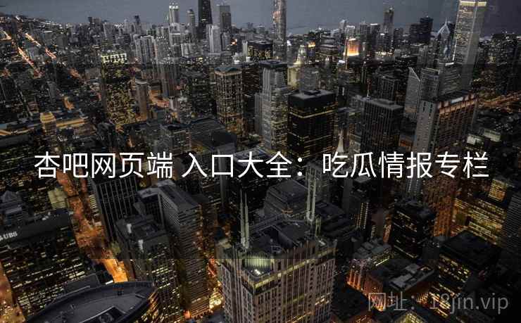 杏吧网页端 入口大全：吃瓜情报专栏