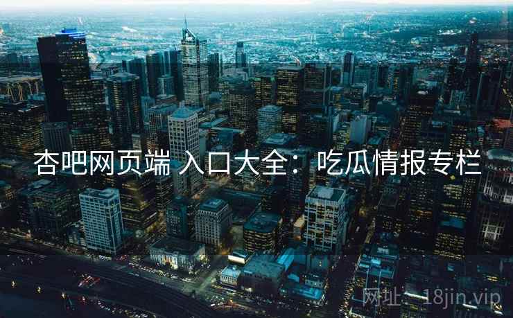 杏吧网页端 入口大全：吃瓜情报专栏