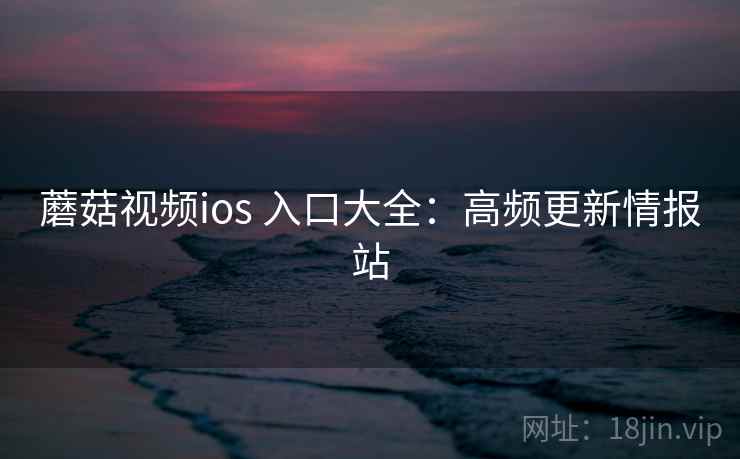蘑菇视频ios 入口大全：高频更新情报站