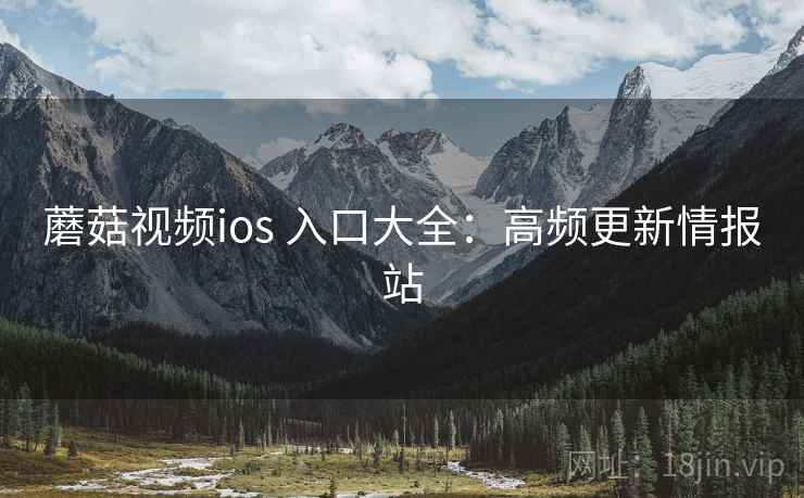 蘑菇视频ios 入口大全：高频更新情报站