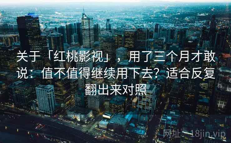 关于「红桃影视」，用了三个月才敢说：值不值得继续用下去？适合反复翻出来对照
