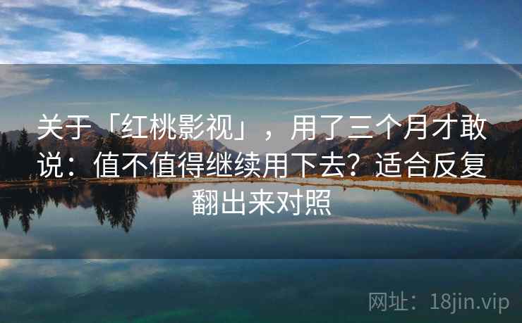关于「红桃影视」，用了三个月才敢说：值不值得继续用下去？适合反复翻出来对照