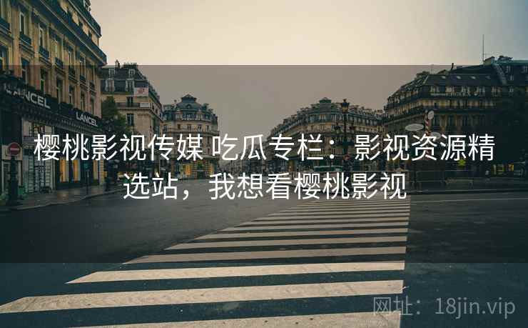 樱桃影视传媒 吃瓜专栏：影视资源精选站，我想看樱桃影视