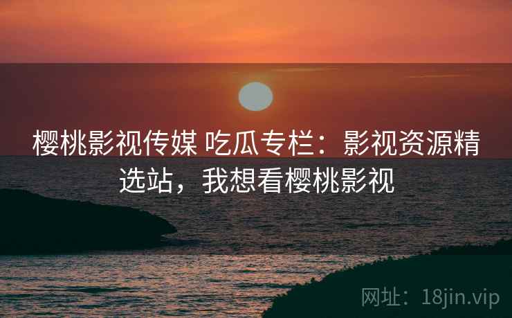 樱桃影视传媒 吃瓜专栏：影视资源精选站，我想看樱桃影视