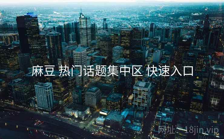 麻豆 热门话题集中区 快速入口