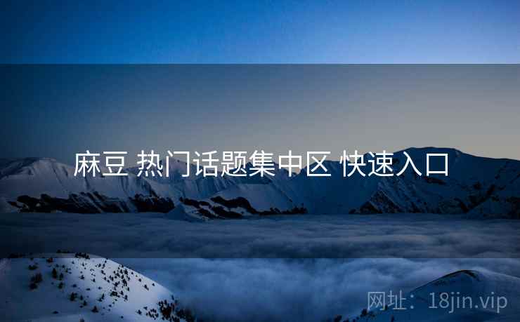 麻豆 热门话题集中区 快速入口