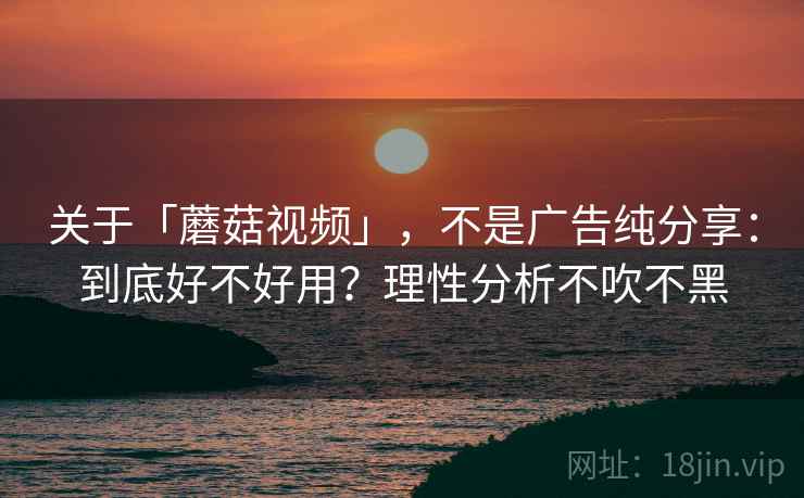 关于「蘑菇视频」，不是广告纯分享：到底好不好用？理性分析不吹不黑