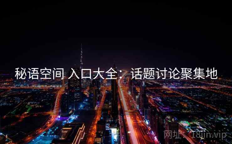 秘语空间 入口大全：话题讨论聚集地