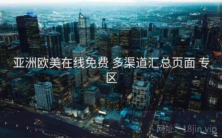 亚洲欧美在线免费 多渠道汇总页面 专区