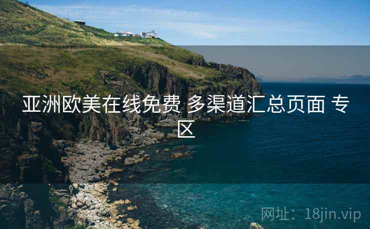 亚洲欧美在线免费 多渠道汇总页面 专区