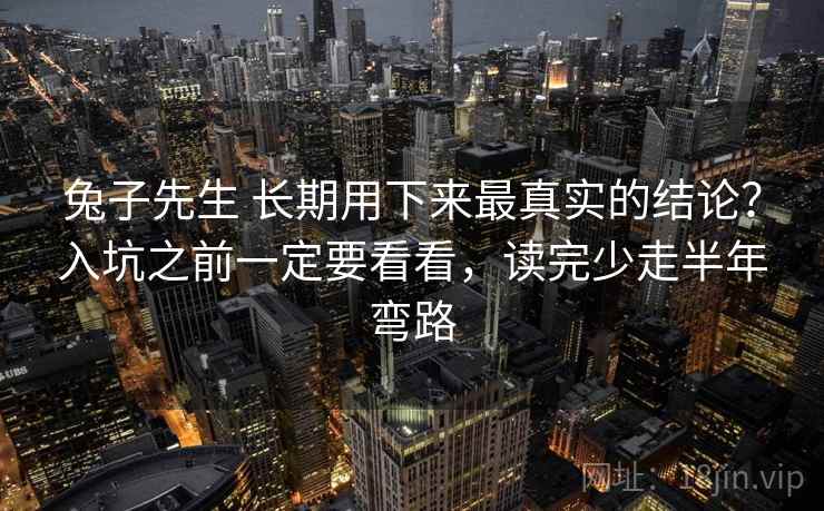 兔子先生 长期用下来最真实的结论？入坑之前一定要看看，读完少走半年弯路