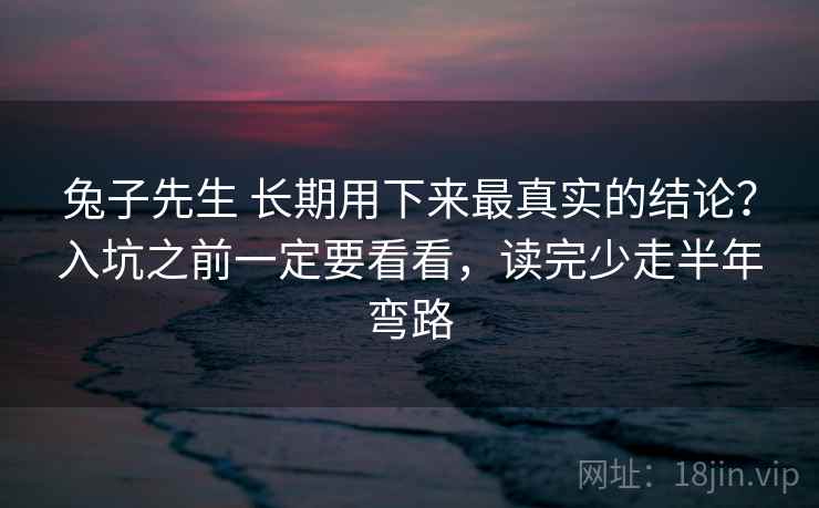 兔子先生 长期用下来最真实的结论？入坑之前一定要看看，读完少走半年弯路