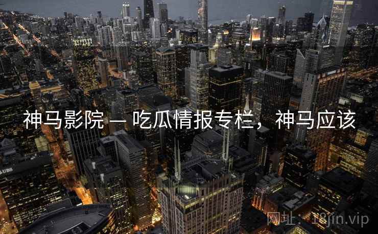 神马影院 — 吃瓜情报专栏，神马应该