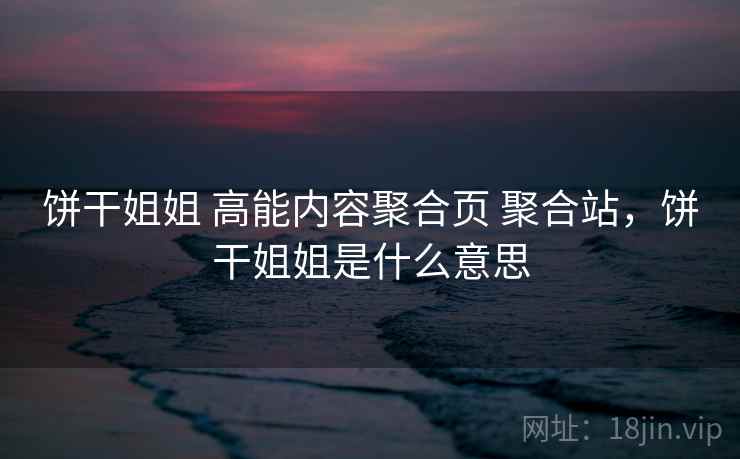 饼干姐姐 高能内容聚合页 聚合站，饼干姐姐是什么意思