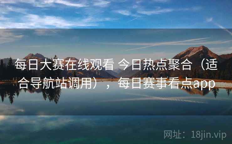每日大赛在线观看 今日热点聚合（适合导航站调用），每日赛事看点app
