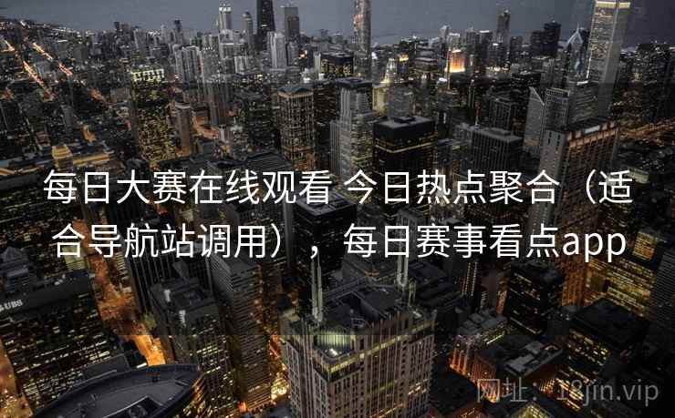 每日大赛在线观看 今日热点聚合（适合导航站调用），每日赛事看点app