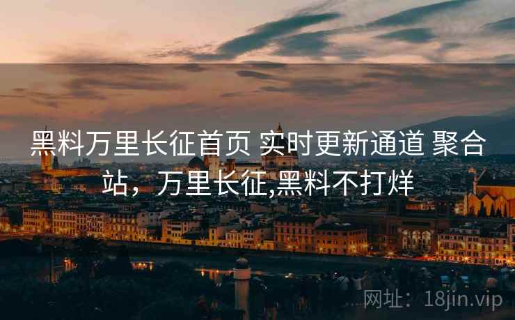 黑料万里长征首页 实时更新通道 聚合站，万里长征,黑料不打烊