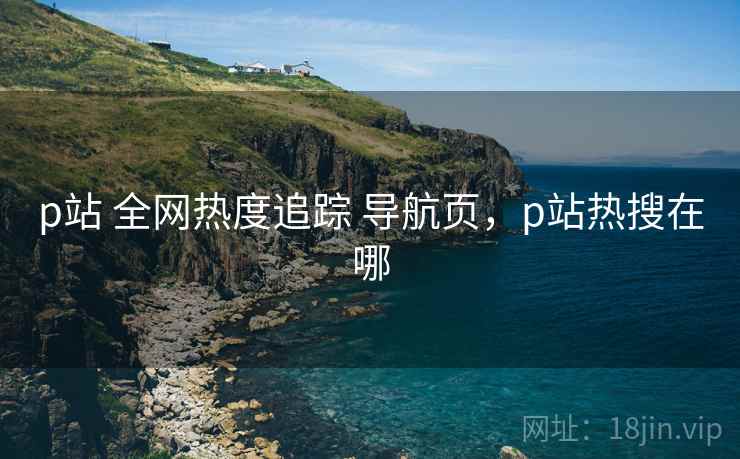 p站 全网热度追踪 导航页，p站热搜在哪