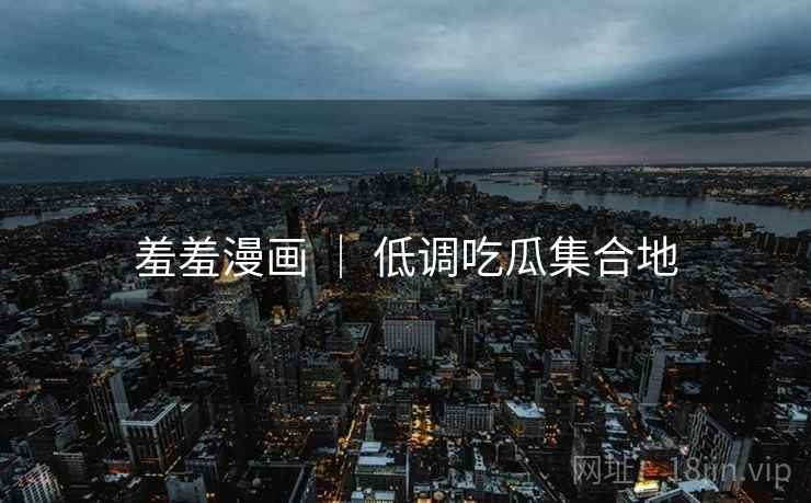 羞羞漫画 ｜ 低调吃瓜集合地