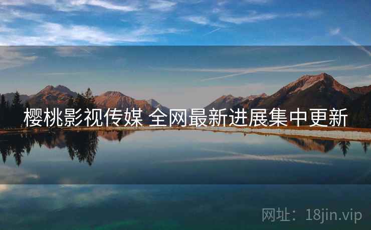 樱桃影视传媒 全网最新进展集中更新
