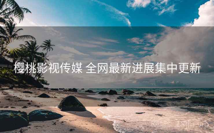 樱桃影视传媒 全网最新进展集中更新