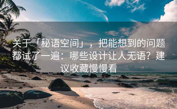关于「秘语空间」，把能想到的问题都试了一遍：哪些设计让人无语？建议收藏慢慢看