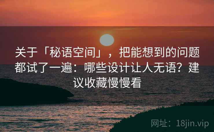 关于「秘语空间」，把能想到的问题都试了一遍：哪些设计让人无语？建议收藏慢慢看