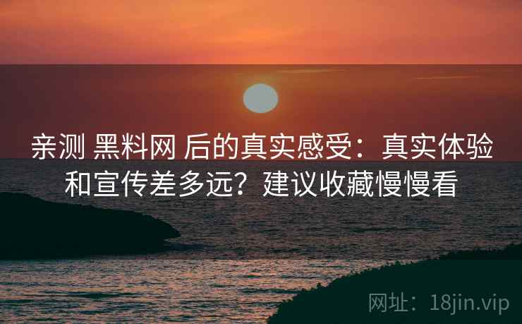 亲测 黑料网 后的真实感受：真实体验和宣传差多远？建议收藏慢慢看