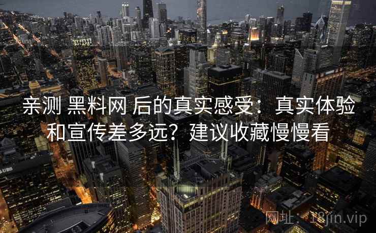 亲测 黑料网 后的真实感受：真实体验和宣传差多远？建议收藏慢慢看
